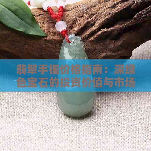 翡翠手镯价格指南：深绿色宝石的投资价值与市场行情分析