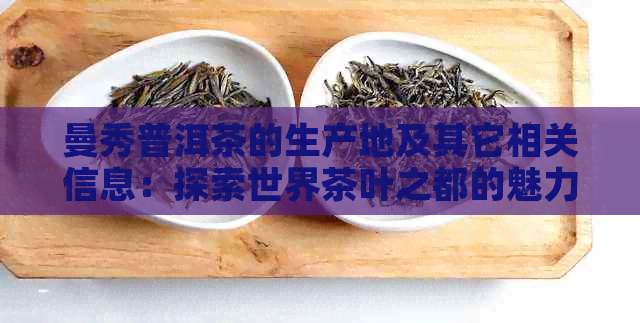 曼秀普洱茶的生产地及其它相关信息：探索世界茶叶之都的魅力与品质