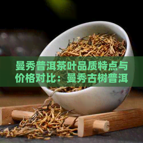 曼秀普洱茶叶品质特点与价格对比：曼秀古树普洱茶和曼松普洱哪个好？