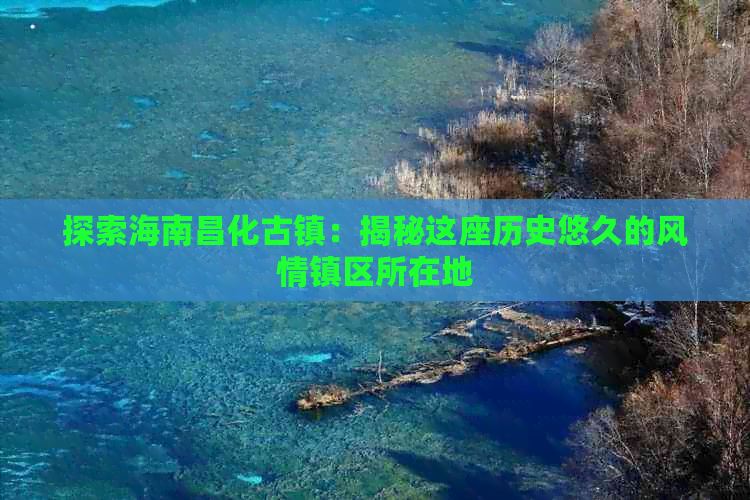 探索海南昌化古镇：揭秘这座历史悠久的风情镇区所在地