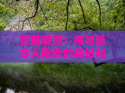 云南旅游：探寻最令人陶醉的县份和景点