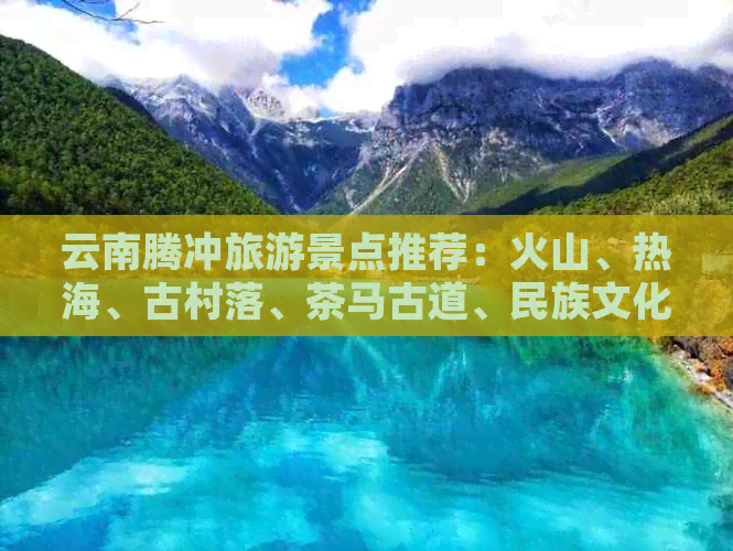 云南腾冲旅游景点推荐：火山、热海、古村落、茶马古道、民族文化