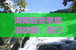 海南岛冬季旅游攻略：热门景点、美食推荐及住宿指南