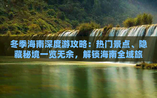 冬季海南深度游攻略：热门景点、隐藏秘境一览无余，解锁海南全域旅行指南