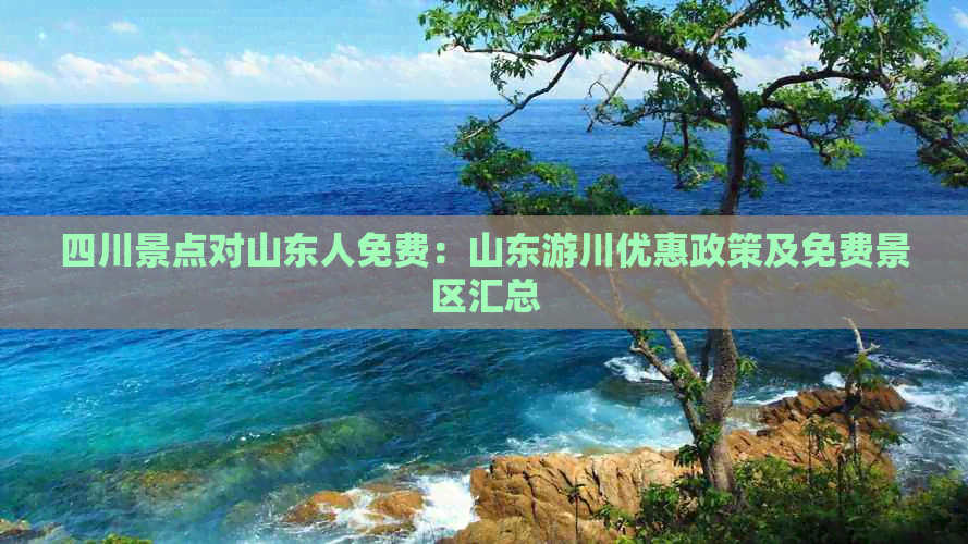 四川景点对山东人免费：山东游川优惠政策及免费景区汇总