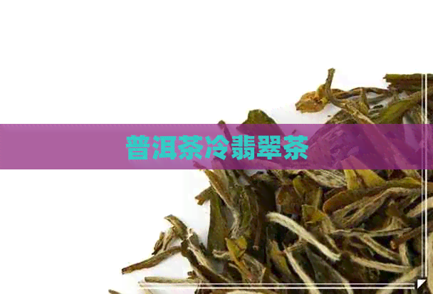 普洱茶冷翡翠茶