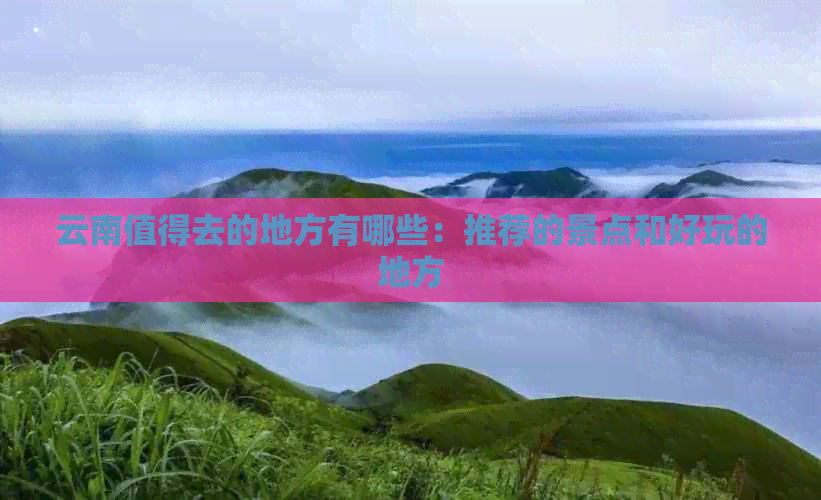 云南值得去的地方有哪些：推荐的景点和好玩的地方