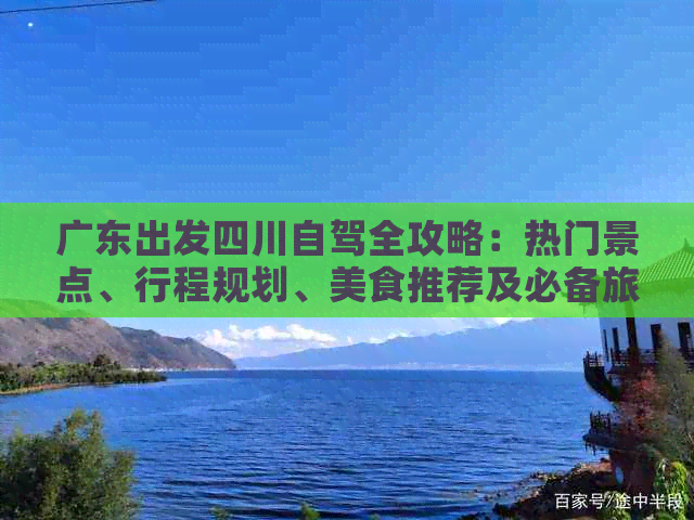 广东出发四川自驾全攻略：热门景点、行程规划、美食推荐及必备旅行小贴士