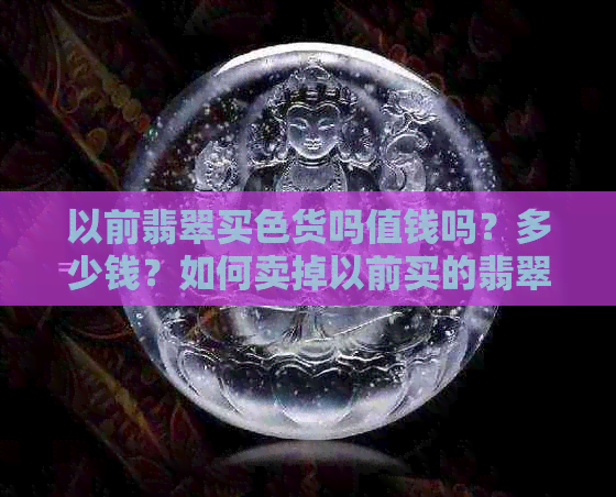 以前翡翠买色货吗值钱吗？多少钱？如何卖掉以前买的翡翠？