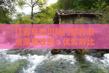 江苏与四川热门旅行景点深度攻略：优劣对比与全面推荐指南