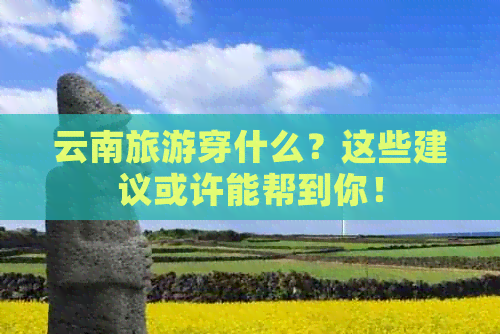 云南旅游穿什么？这些建议或许能帮到你！