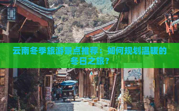 云南冬季旅游景点推荐：如何规划温暖的冬日之旅？