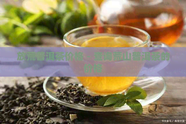 放荒普洱茶价格 - 查询荒山普洱茶的价格