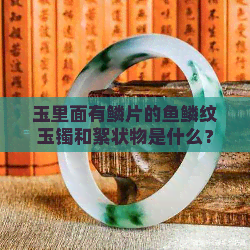 玉里面有鳞片的鱼鳞纹玉镯和絮状物是什么？