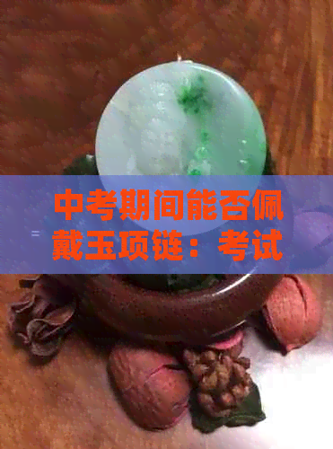 中考期间能否佩戴玉项链：考试规定与注意事项