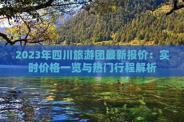 2023年四川旅游团最新报价：实时价格一览与热门行程解析