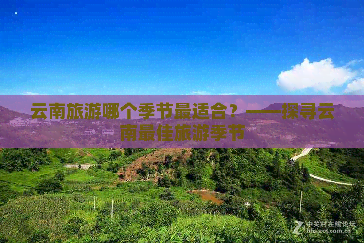 云南旅游哪个季节最适合？——探寻云南更佳旅游季节