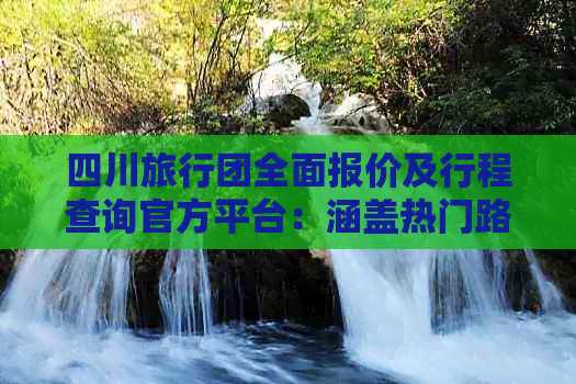 四川旅行团全面报价及行程查询官方平台：涵盖热门路线、价格对比与预订服务