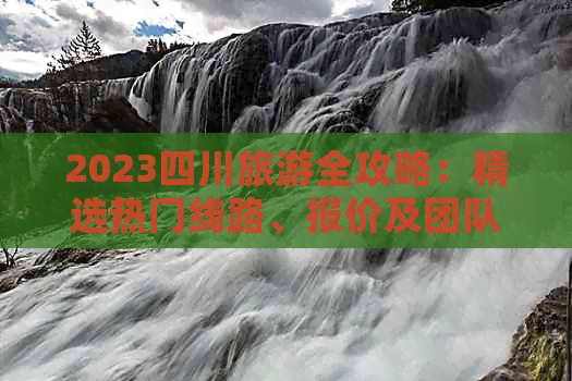 2023四川旅游全攻略：精选热门线路、报价及团队出行优惠信息