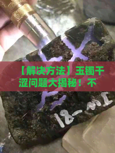 【解决方法】玉镯干涩问题大揭秘！不再让你的玉镯失去光泽！