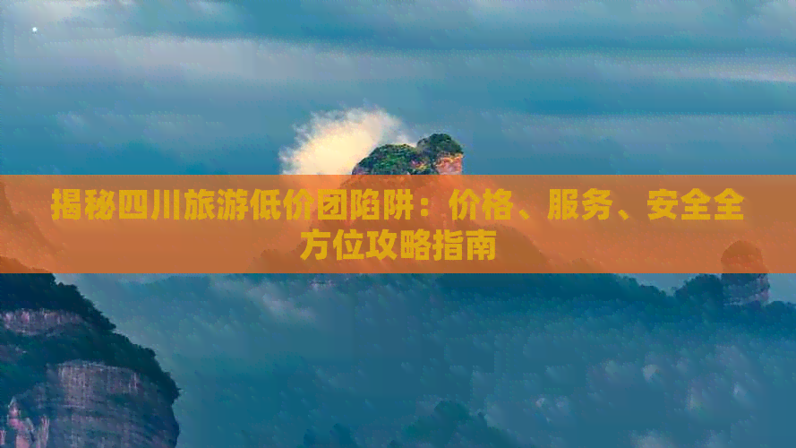 揭秘四川旅游低价团陷阱：价格、服务、安全全方位攻略指南