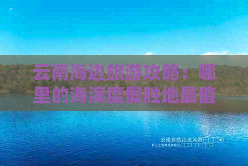 云南海边旅游攻略：哪里的海滨度假胜地最值得一游？