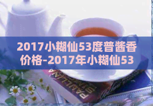 2017小糊仙53度普酱香价格-2017年小糊仙53度酱香价格