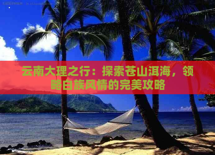 云南大理之行：探索苍山洱海，领略白族风情的完美攻略