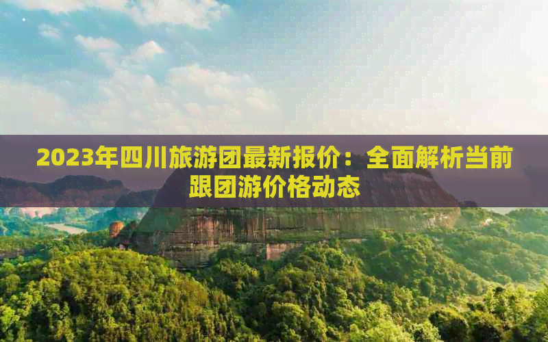 2023年四川旅游团最新报价：全面解析当前跟团游价格动态