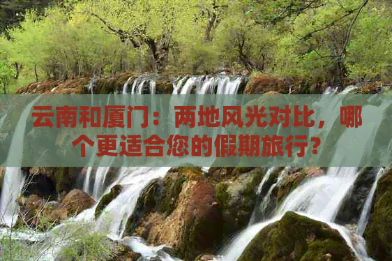 云南和厦门：两地风光对比，哪个更适合您的假期旅行？