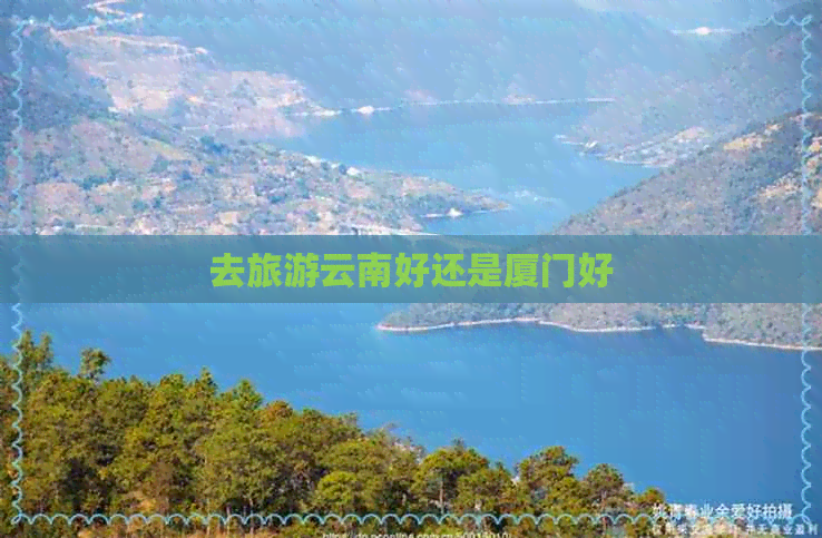 去旅游云南好还是厦门好