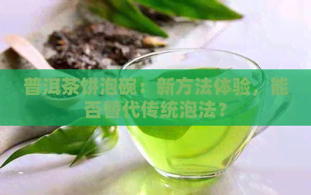 普洱茶饼泡碗：新方法体验，能否替代传统泡法？