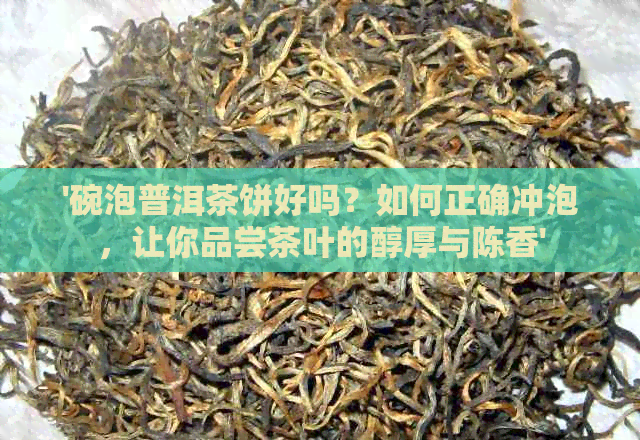 '碗泡普洱茶饼好吗？如何正确冲泡，让你品尝茶叶的醇厚与陈香'