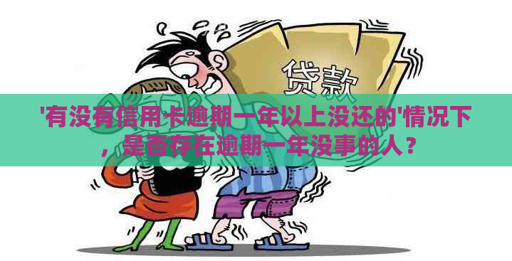 '有没有信用卡逾期一年以上没还的'情况下，是否存在逾期一年没事的人？