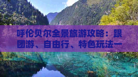 呼伦贝尔全景旅游攻略：跟团游、自由行、特色玩法一站式指南