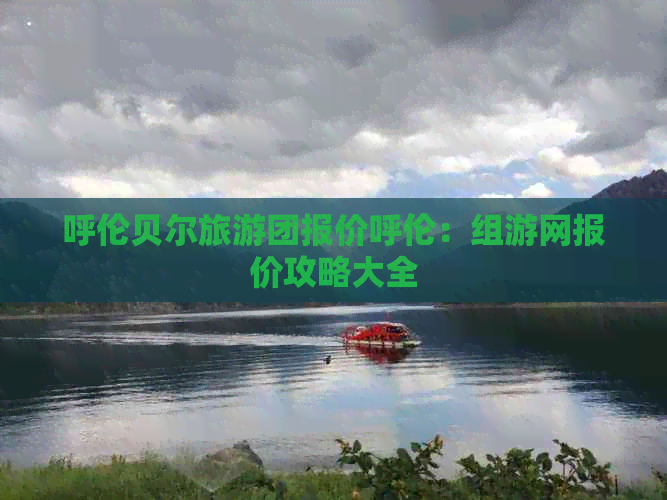 呼伦贝尔旅游团报价呼伦：组游网报价攻略大全