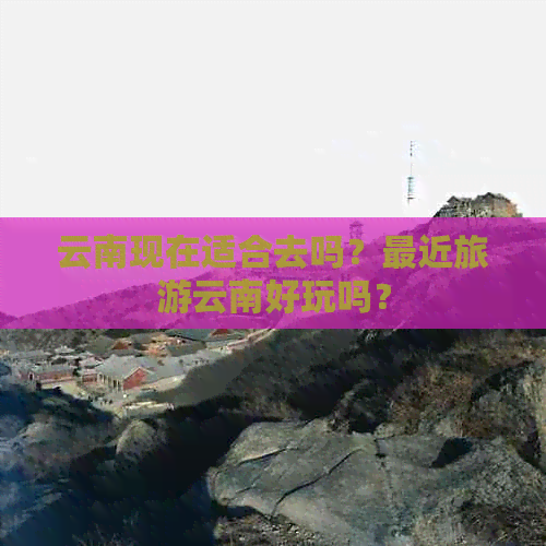 云南现在适合去吗？最近旅游云南好玩吗？