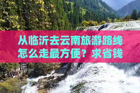 从临沂去云南旅游路线怎么走最方便？求省钱省时间的高效率路线！