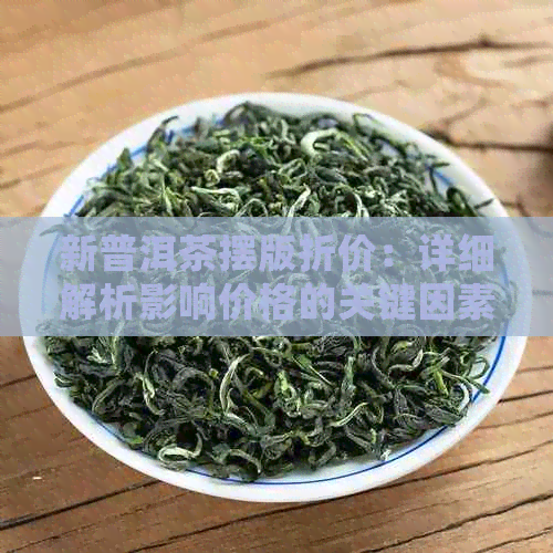 新普洱茶摆版折价：详细解析影响价格的关键因素及市场趋势