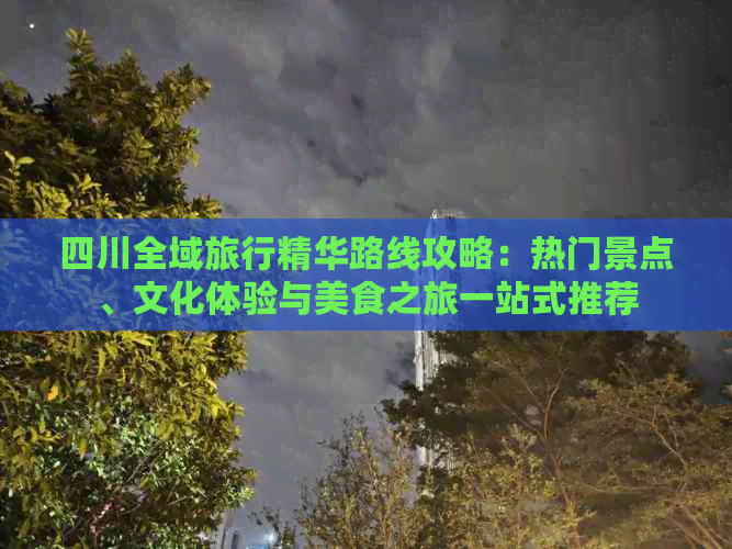 四川全域旅行精华路线攻略：热门景点、文化体验与美食之旅一站式推荐