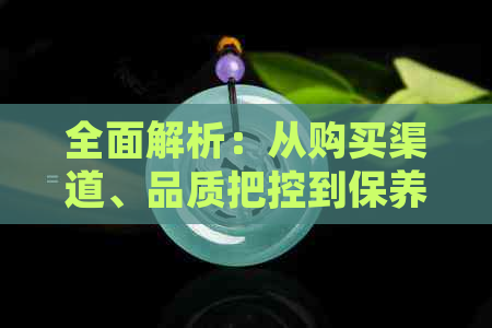 全面解析：从购买渠道、品质把控到保养维护，如何选购北京璀灿晶成的翡翠？