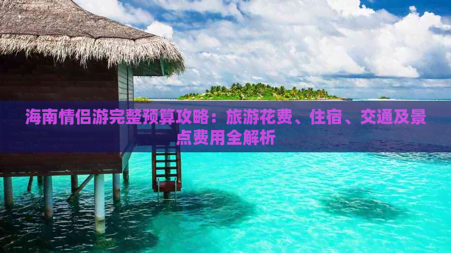 海南情侣游完整预算攻略：旅游花费、住宿、交通及景点费用全解析