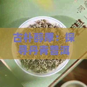 古朴醇厚：探寻丹青普洱茶的艺术韵味