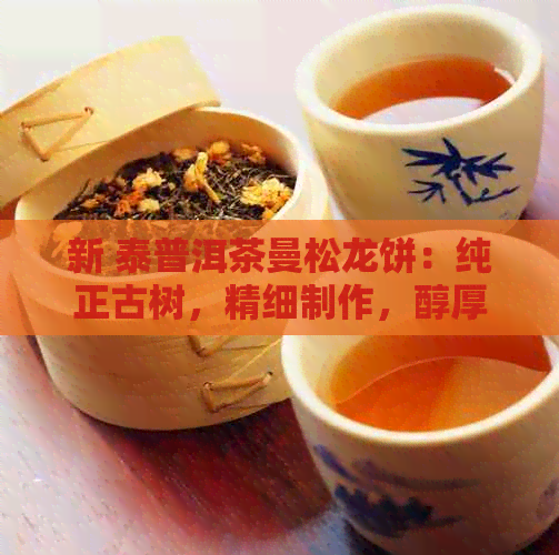 新 泰普洱茶曼松龙饼：纯正古树，精细制作，醇厚回的极致体验