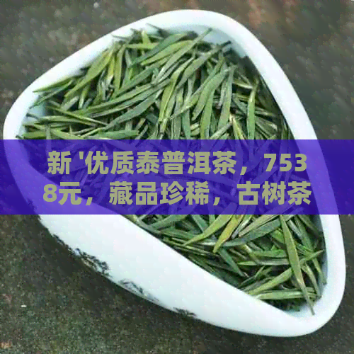 新 '优质泰普洱茶，7538元，藏品珍稀，古树茶，云南普洱茶叶'