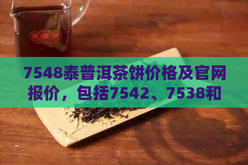 7548泰普洱茶饼价格及官网报价，包括7542、7538和8582普洱茶的价格