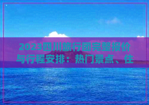 2023四川旅行团完整报价与行程安排：热门景点、住宿、交通及特色活动一览