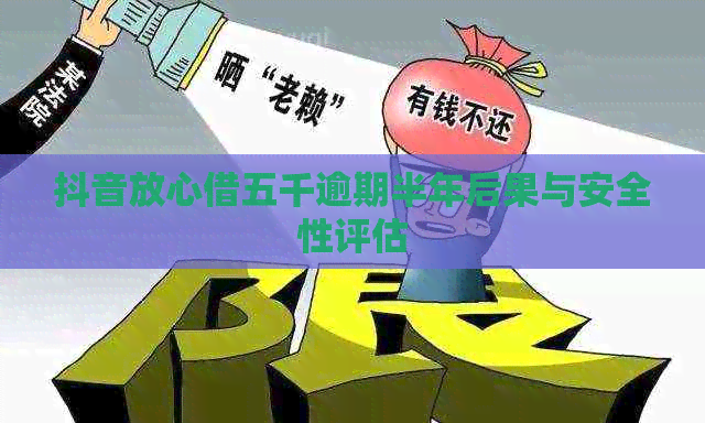 抖音放心借五千逾期半年后果与安全性评估