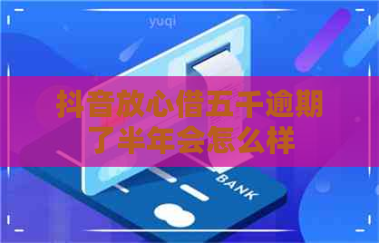 抖音放心借五千逾期了半年会怎么样