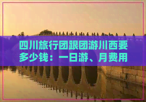 四川旅行团跟团游川西要多少钱：一日游、月费用详解